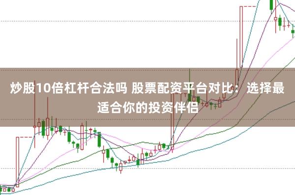 炒股10倍杠杆合法吗 股票配资平台对比：选择最适合你的投资伴侣