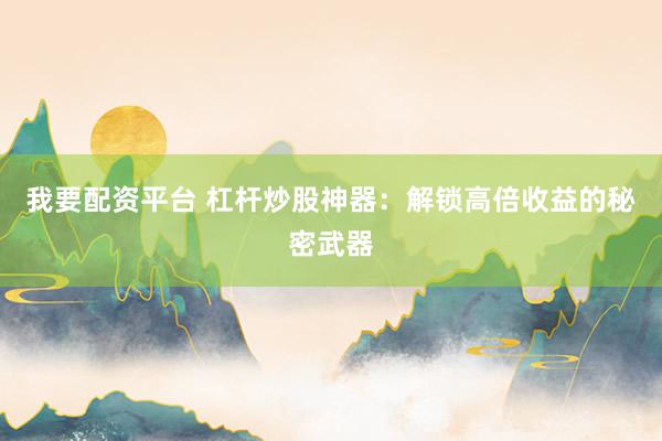 我要配资平台 杠杆炒股神器：解锁高倍收益的秘密武器