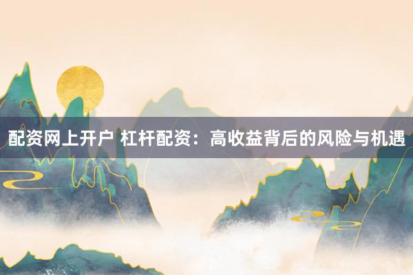 配资网上开户 杠杆配资：高收益背后的风险与机遇