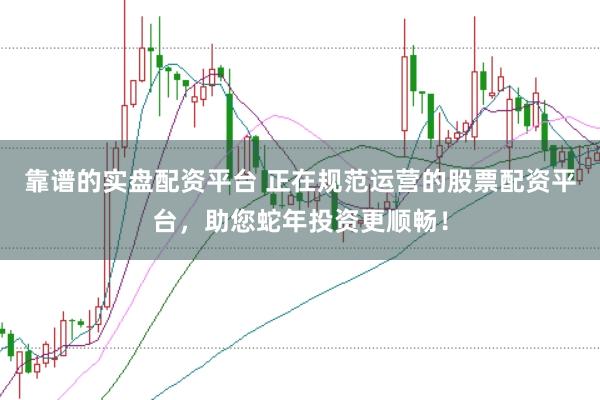 靠谱的实盘配资平台 正在规范运营的股票配资平台，助您蛇年投资更顺畅！