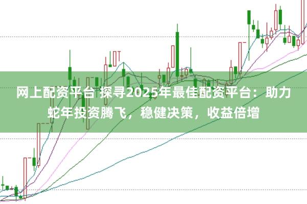 网上配资平台 探寻2025年最佳配资平台：助力蛇年投资腾飞，稳健决策，收益倍增