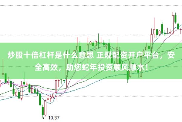 炒股十倍杠杆是什么意思 正规配资开户平台，安全高效，助您蛇年投资顺风顺水！