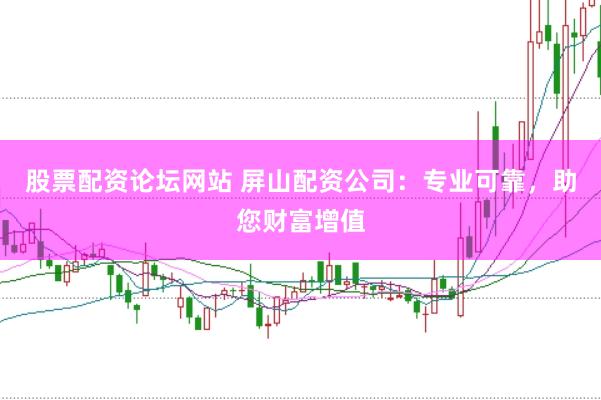 股票配资论坛网站 屏山配资公司：专业可靠，助您财富增值