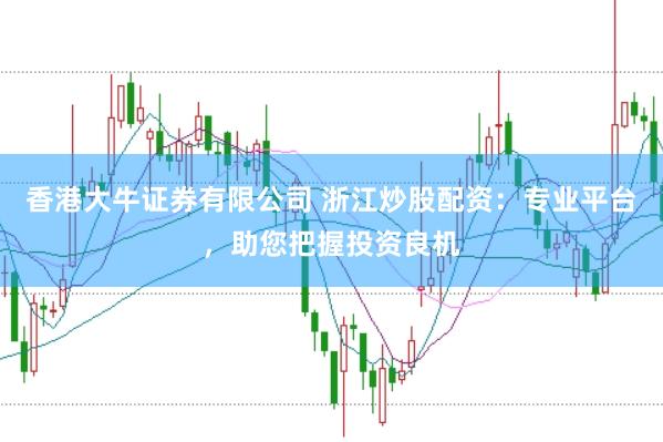香港大牛证券有限公司 浙江炒股配资：专业平台，助您把握投资良机