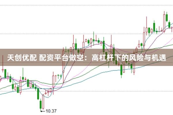 天创优配 配资平台做空：高杠杆下的风险与机遇