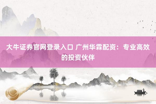 大牛证券官网登录入口 广州华霖配资：专业高效的投资伙伴