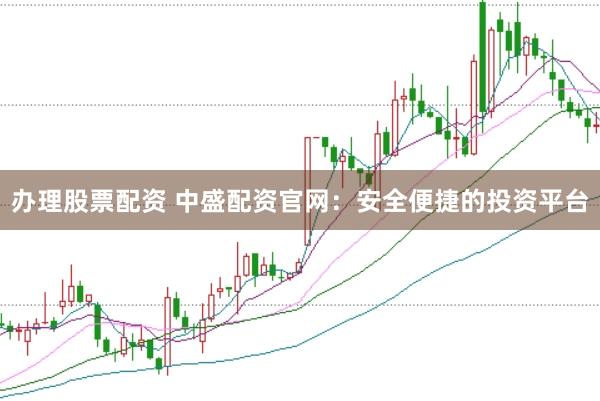 办理股票配资 中盛配资官网：安全便捷的投资平台
