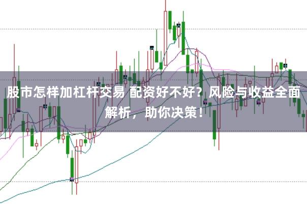 股市怎样加杠杆交易 配资好不好？风险与收益全面解析，助你决策！