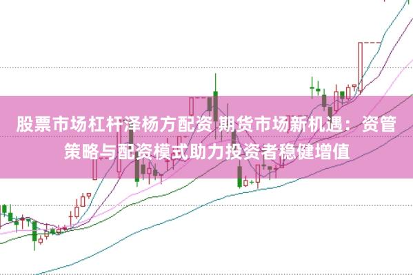 股票市场杠杆泽杨方配资 期货市场新机遇：资管策略与配资模式助力投资者稳健增值