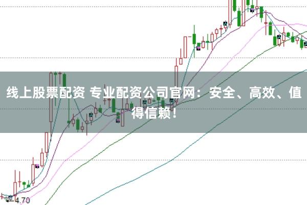 线上股票配资 专业配资公司官网：安全、高效、值得信赖！