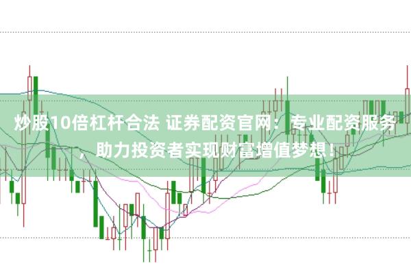 炒股10倍杠杆合法 证券配资官网：专业配资服务，助力投资者实现财富增值梦想！