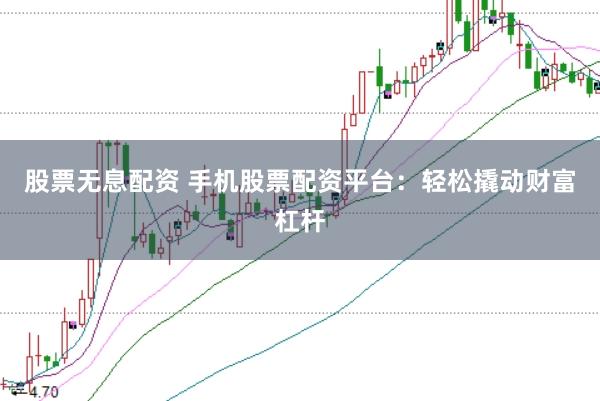 股票无息配资 手机股票配资平台：轻松撬动财富杠杆