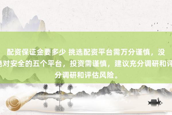 配资保证金要多少 挑选配资平台需万分谨慎，没有所谓绝对安全的五个平台，投资需谨慎，建议充分调研和评估风险。