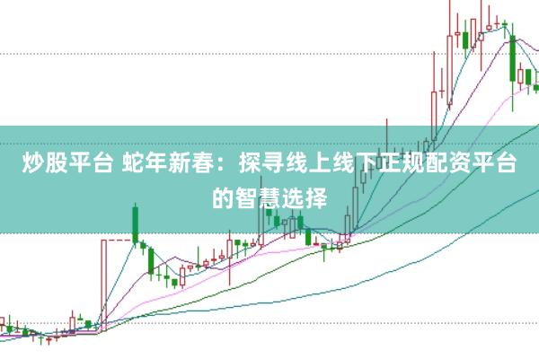 炒股平台 蛇年新春：探寻线上线下正规配资平台的智慧选择