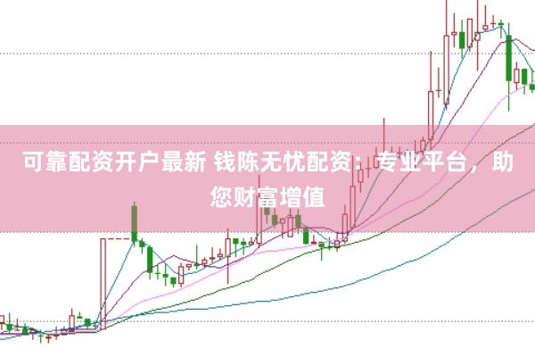 可靠配资开户最新 钱陈无忧配资：专业平台，助您财富增值