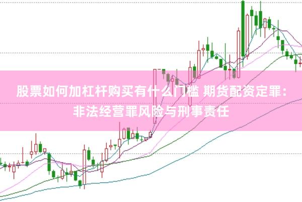 股票如何加杠杆购买有什么门槛 期货配资定罪：非法经营罪风险与刑事责任