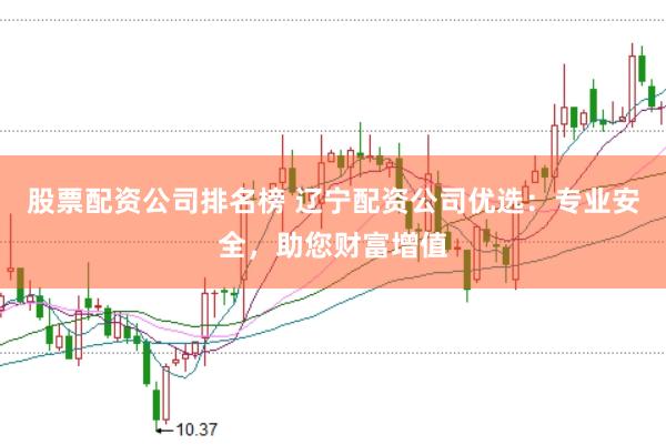 股票配资公司排名榜 辽宁配资公司优选：专业安全，助您财富增值