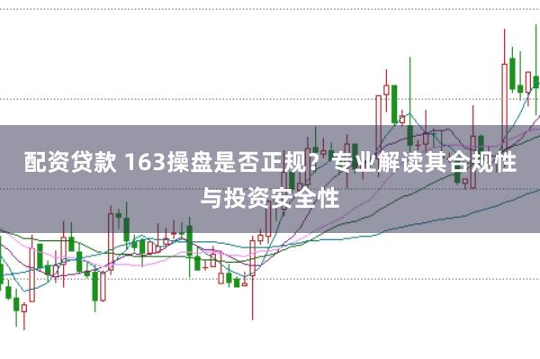 配资贷款 163操盘是否正规？专业解读其合规性与投资安全性