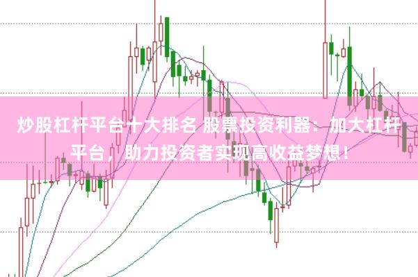 炒股杠杆平台十大排名 股票投资利器：加大杠杆平台，助力投资者实现高收益梦想！