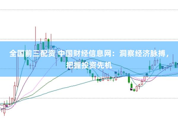 全国前三配资 中国财经信息网：洞察经济脉搏，把握投资先机