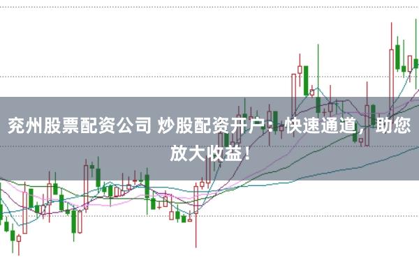 兖州股票配资公司 炒股配资开户：快速通道，助您放大收益！
