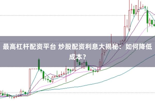 最高杠杆配资平台 炒股配资利息大揭秘：如何降低成本？