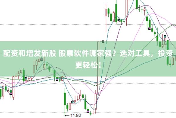配资和增发新股 股票软件哪家强？选对工具，投资更轻松！
