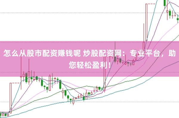 怎么从股市配资赚钱呢 炒股配资网：专业平台，助您轻松盈利！