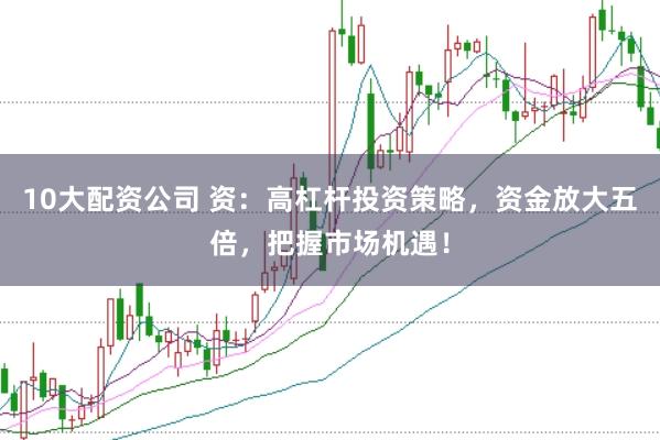 10大配资公司 资：高杠杆投资策略，资金放大五倍，把握市场机遇！