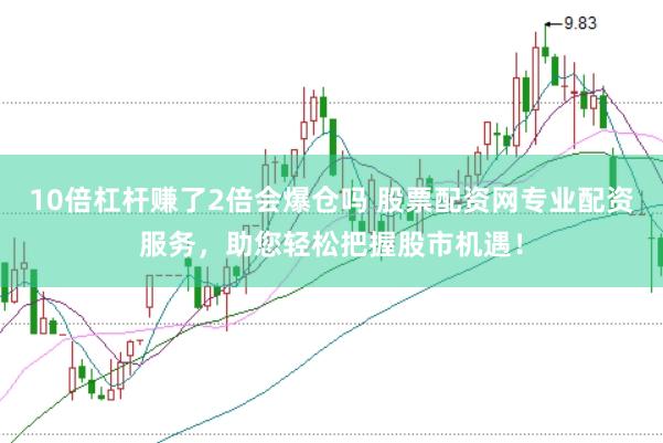 10倍杠杆赚了2倍会爆仓吗 股票配资网专业配资服务，助您轻松把握股市机遇！