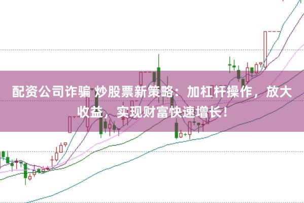 配资公司诈骗 炒股票新策略：加杠杆操作，放大收益，实现财富快速增长！