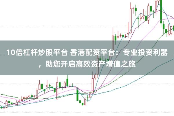 10倍杠杆炒股平台 香港配资平台：专业投资利器，助您开启高效资产增值之旅