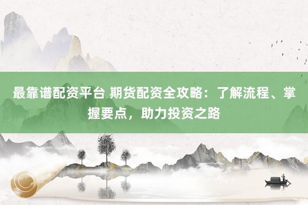 最靠谱配资平台 期货配资全攻略：了解流程、掌握要点，助力投资之路