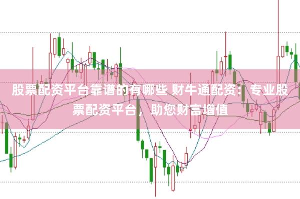 股票配资平台靠谱的有哪些 财牛通配资：专业股票配资平台，助您财富增值