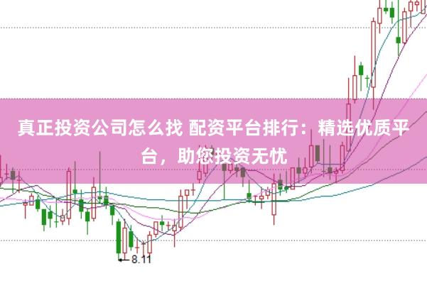 真正投资公司怎么找 配资平台排行：精选优质平台，助您投资无忧