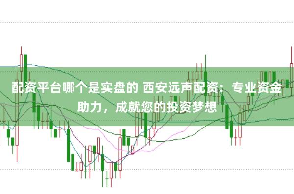 配资平台哪个是实盘的 西安远声配资：专业资金助力，成就您的投资梦想