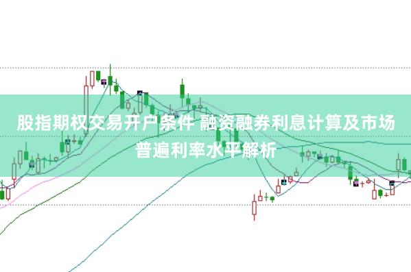 股指期权交易开户条件 融资融券利息计算及市场普遍利率水平解析