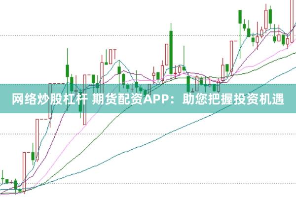 网络炒股杠杆 期货配资APP：助您把握投资机遇