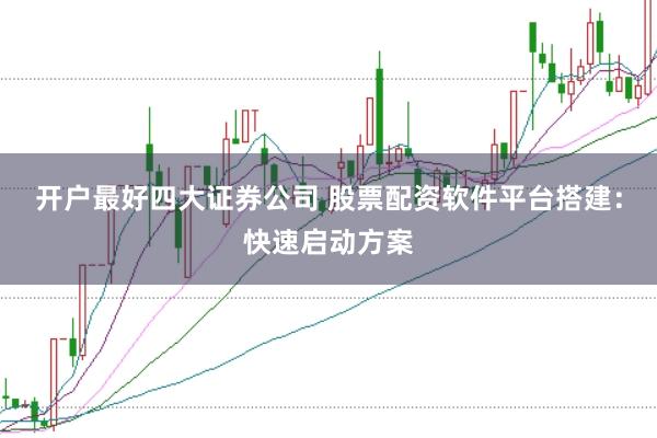 开户最好四大证券公司 股票配资软件平台搭建：快速启动方案
