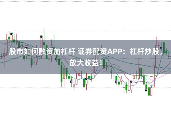 股市如何融资加杠杆 证券配资APP：杠杆炒股，放大收益！