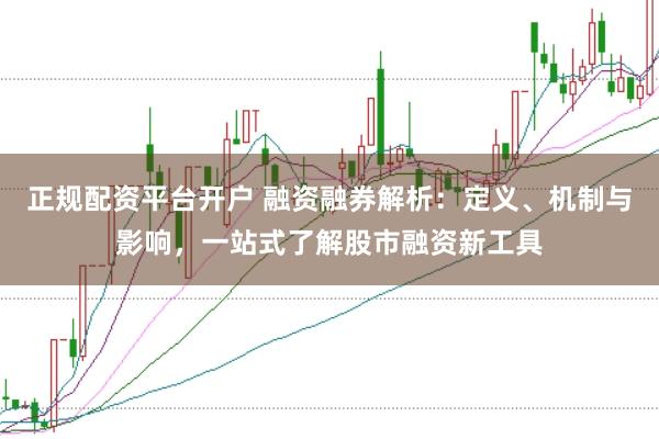 正规配资平台开户 融资融券解析：定义、机制与影响，一站式了解股市融资新工具