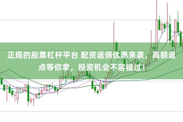 正规的股票杠杆平台 配资返佣优惠来袭，高额返点等你拿，投资机会不容错过！