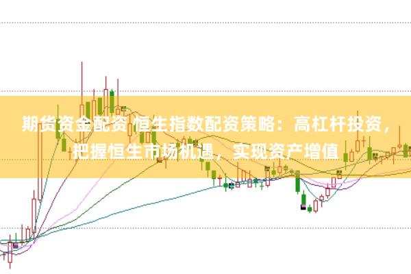 期货资金配资 恒生指数配资策略：高杠杆投资，把握恒生市场机遇，实现资产增值