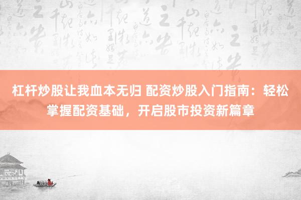 杠杆炒股让我血本无归 配资炒股入门指南：轻松掌握配资基础，开启股市投资新篇章