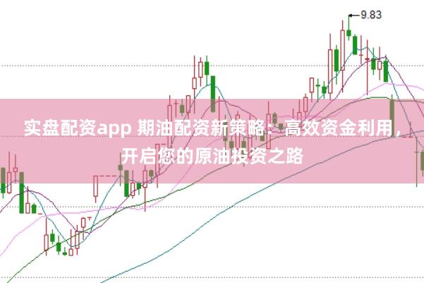 实盘配资app 期油配资新策略：高效资金利用，开启您的原油投资之路