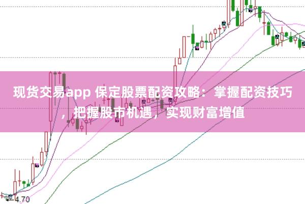 现货交易app 保定股票配资攻略：掌握配资技巧，把握股市机遇，实现财富增值