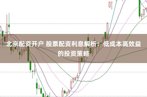 北京配资开户 股票配资利息解析：低成本高效益的投资策略