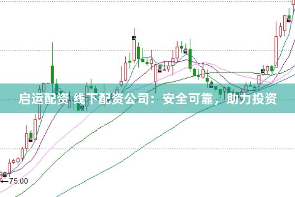 启运配资 线下配资公司：安全可靠，助力投资