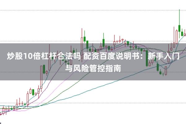 炒股10倍杠杆合法吗 配资百度说明书：新手入门与风险管控指南