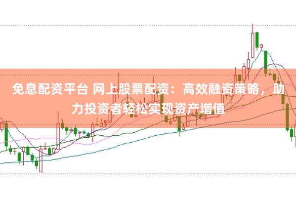 免息配资平台 网上股票配资：高效融资策略，助力投资者轻松实现资产增值